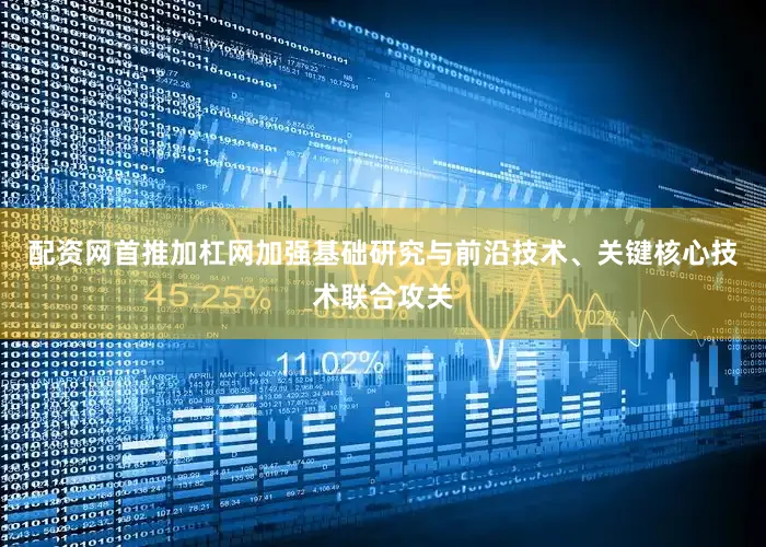 配资网首推加杠网加强基础研究与前沿技术、关键核心技术联合攻关