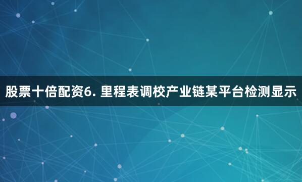 股票十倍配资6. 里程表调校产业链某平台检测显示
