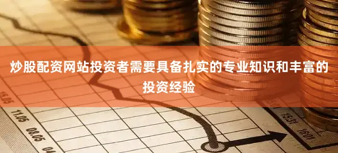 炒股配资网站投资者需要具备扎实的专业知识和丰富的投资经验