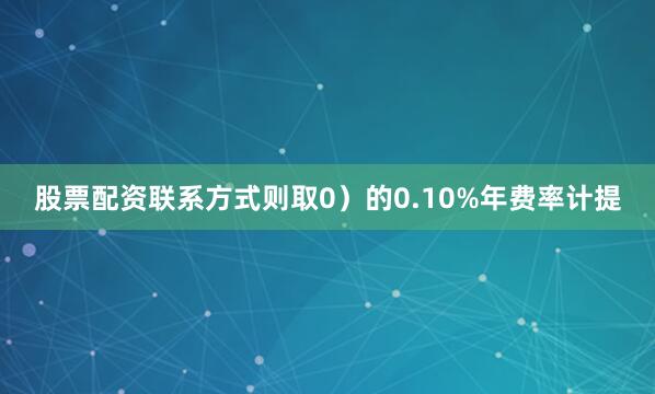 股票配资联系方式则取0）的0.10%年费率计提
