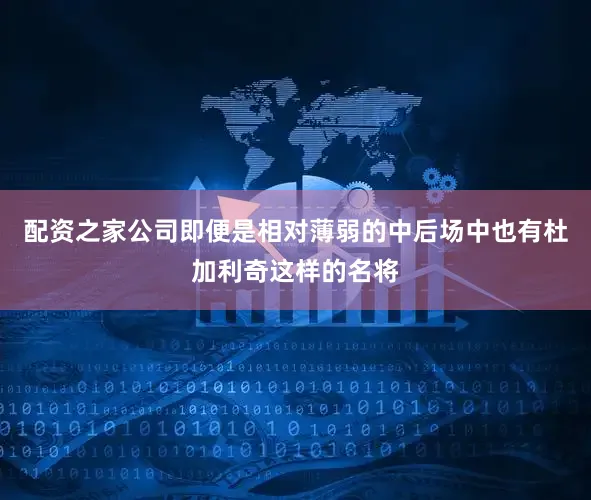 配资之家公司即便是相对薄弱的中后场中也有杜加利奇这样的名将