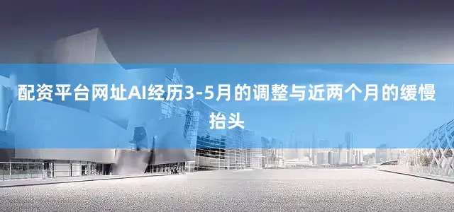 配资平台网址AI经历3-5月的调整与近两个月的缓慢抬头