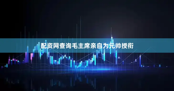 配资网查询毛主席亲自为元帅授衔