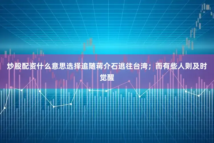 炒股配资什么意思选择追随蒋介石逃往台湾；而有些人则及时觉醒