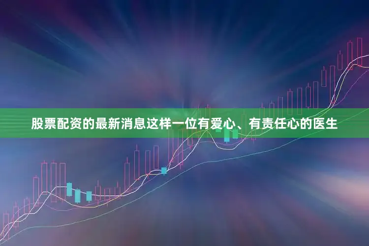股票配资的最新消息这样一位有爱心、有责任心的医生