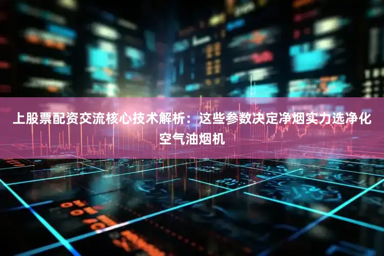 上股票配资交流核心技术解析：这些参数决定净烟实力选净化空气油烟机