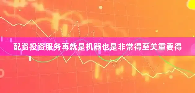 配资投资服务再就是机器也是非常得至关重要得