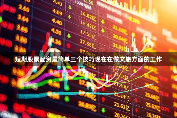 短期股票配资最简单三个技巧现在在做文旅方面的工作
