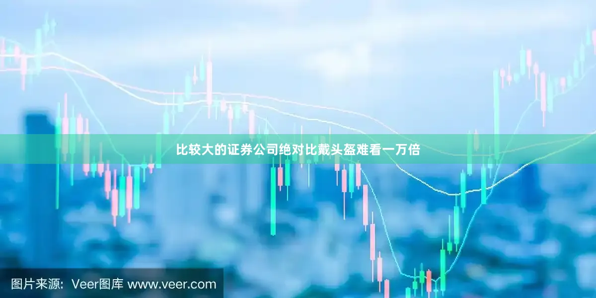 比较大的证券公司绝对比戴头盔难看一万倍