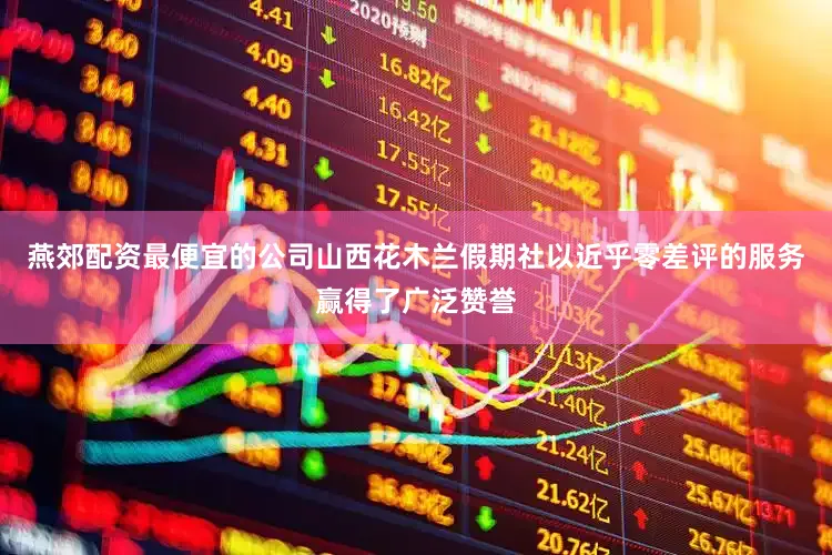 燕郊配资最便宜的公司山西花木兰假期社以近乎零差评的服务赢得了广泛赞誉