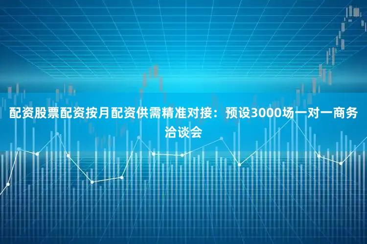 配资股票配资按月配资供需精准对接：预设3000场一对一商务洽谈会